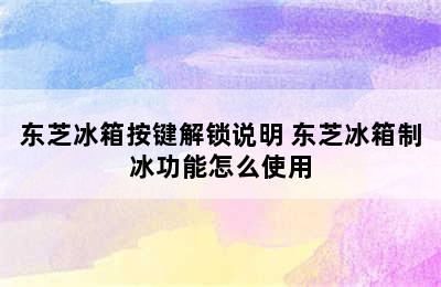 东芝冰箱按键解锁说明 东芝冰箱制冰功能怎么使用